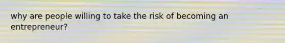 why are people willing to take the risk of becoming an entrepreneur?