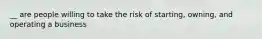 __ are people willing to take the risk of starting, owning, and operating a business