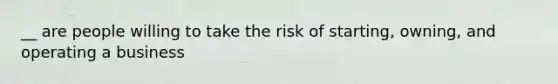 __ are people willing to take the risk of starting, owning, and operating a business