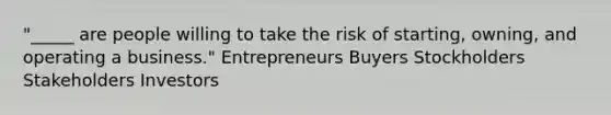 "_____ are people willing to take the risk of starting, owning, and operating a business." Entrepreneurs Buyers Stockholders Stakeholders Investors