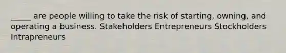 _____ are people willing to take the risk of starting, owning, and operating a business. Stakeholders Entrepreneurs Stockholders Intrapreneurs