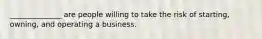 ______________ are people willing to take the risk of starting, owning, and operating a business.