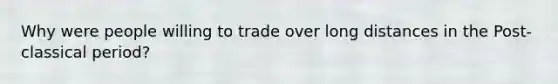 Why were people willing to trade over long distances in the Post-classical period?