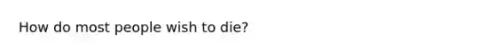 How do most people wish to die?