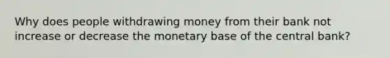 Why does people withdrawing money from their bank not increase or decrease the monetary base of the central bank?