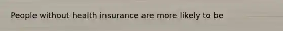 People without health insurance are more likely to be