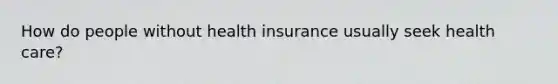 How do people without health insurance usually seek health care?