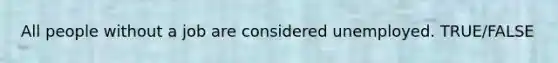 All people without a job are considered unemployed. TRUE/FALSE