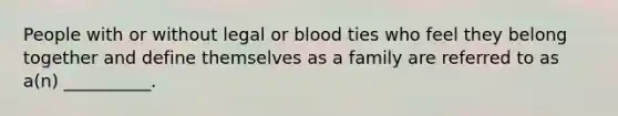 People with or without legal or blood ties who feel they belong together and define themselves as a family are referred to as a(n) __________.