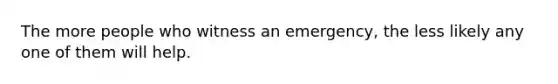 The more people who witness an emergency, the less likely any one of them will help.