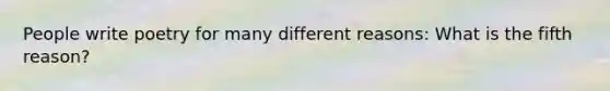 People write poetry for many different reasons: What is the fifth reason?