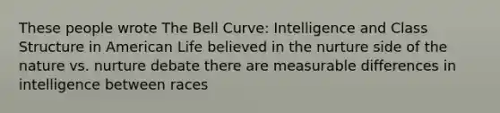 These people wrote The Bell Curve: Intelligence and Class Structure in American Life believed in the nurture side of the nature vs. nurture debate there are measurable differences in intelligence between races