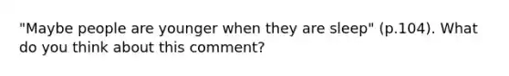 "Maybe people are younger when they are sleep" (p.104). What do you think about this comment?