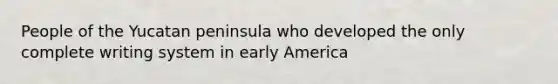 People of the Yucatan peninsula who developed the only complete writing system in early America