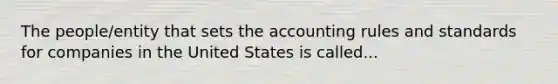 The people/entity that sets the accounting rules and standards for companies in the United States is called...