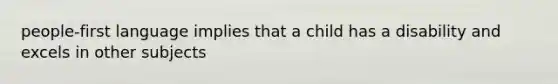 people-first language implies that a child has a disability and excels in other subjects