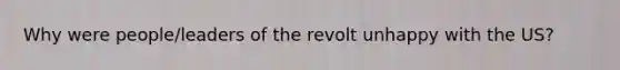 Why were people/leaders of the revolt unhappy with the US?