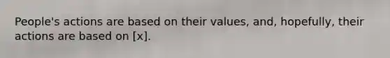 People's actions are based on their values, and, hopefully, their actions are based on [x].