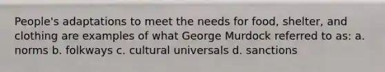 People's adaptations to meet the needs for food, shelter, and clothing are examples of what George Murdock referred to as: a. norms b. folkways c. cultural universals d. sanctions