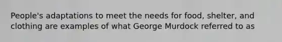 People's adaptations to meet the needs for food, shelter, and clothing are examples of what George Murdock referred to as