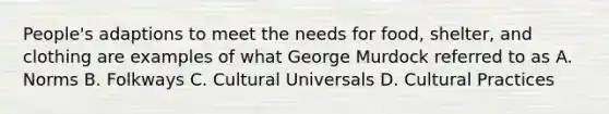 People's adaptions to meet the needs for food, shelter, and clothing are examples of what George Murdock referred to as A. Norms B. Folkways C. Cultural Universals D. Cultural Practices