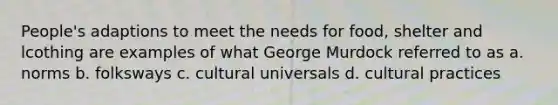 People's adaptions to meet the needs for food, shelter and lcothing are examples of what George Murdock referred to as a. norms b. folksways c. cultural universals d. cultural practices