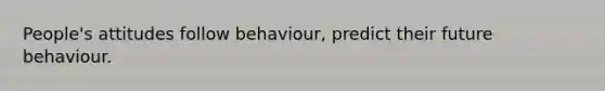 People's attitudes follow behaviour, predict their future behaviour.