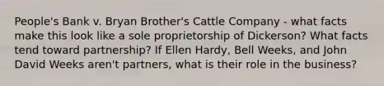 People's Bank v. Bryan Brother's Cattle Company - what facts make this look like a sole proprietorship of Dickerson? What facts tend toward partnership? If Ellen Hardy, Bell Weeks, and John David Weeks aren't partners, what is their role in the business?