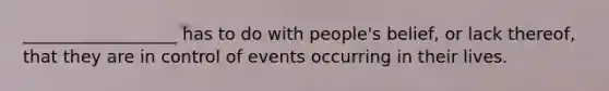 __________________ has to do with people's belief, or lack thereof, that they are in control of events occurring in their lives.