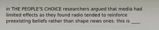 in THE PEOPLE'S CHOICE researchers argued that media had limited effects as they found radio tended to reinforce preexisting beliefs rather than shape news ones. this is ____