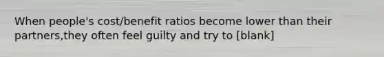 When people's cost/benefit ratios become lower than their partners,they often feel guilty and try to [blank]