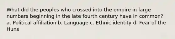 What did the peoples who crossed into the empire in large numbers beginning in the late fourth century have in common? a. Political affiliation b. Language c. Ethnic identity d. Fear of the Huns