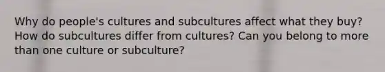 Why do people's cultures and subcultures affect what they buy? How do subcultures differ from cultures? Can you belong to more than one culture or subculture?