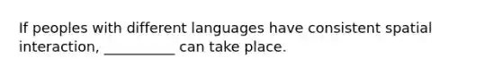 If peoples with different languages have consistent spatial interaction, __________ can take place.