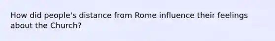 How did people's distance from Rome influence their feelings about the Church?