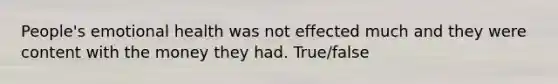 People's emotional health was not effected much and they were content with the money they had. True/false