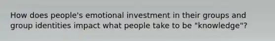 How does people's emotional investment in their groups and group identities impact what people take to be "knowledge"?