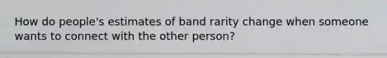 How do people's estimates of band rarity change when someone wants to connect with the other person?