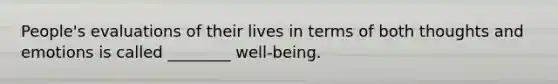 People's evaluations of their lives in terms of both thoughts and emotions is called ________ well-being.