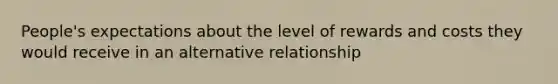 People's expectations about the level of rewards and costs they would receive in an alternative relationship