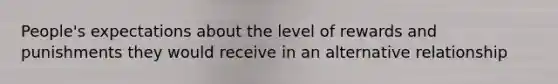 People's expectations about the level of rewards and punishments they would receive in an alternative relationship