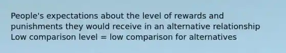 People's expectations about the level of rewards and punishments they would receive in an alternative relationship Low comparison level = low comparison for alternatives