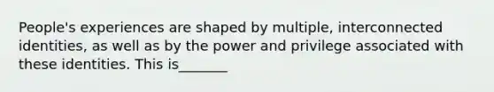 People's experiences are shaped by multiple, interconnected identities, as well as by the power and privilege associated with these identities. This is_______