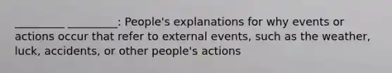 _________ _________: People's explanations for why events or actions occur that refer to external events, such as the weather, luck, accidents, or other people's actions