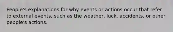 People's explanations for why events or actions occur that refer to external events, such as the weather, luck, accidents, or other people's actions.