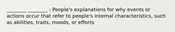 ________ ________ : People's explanations for why events or actions occur that refer to people's internal characteristics, such as abilities, traits, moods, or efforts