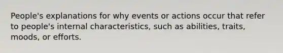 People's explanations for why events or actions occur that refer to people's internal characteristics, such as abilities, traits, moods, or efforts.