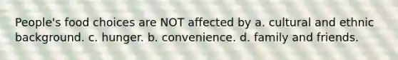 People's food choices are NOT affected by a. cultural and ethnic background. c. hunger. b. convenience. d. family and friends.