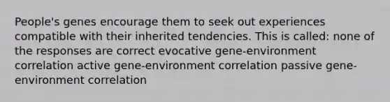 People's genes encourage them to seek out experiences compatible with their inherited tendencies. This is called: none of the responses are correct evocative gene-environment correlation active gene-environment correlation passive gene-environment correlation