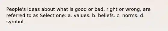 People's ideas about what is good or bad, right or wrong, are referred to as Select one: a. values. b. beliefs. c. norms. d. symbol.